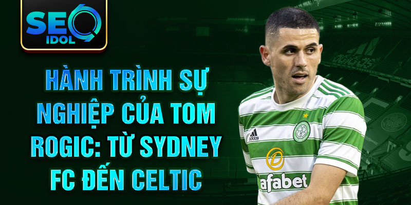 Hành trình sự nghiệp của Tom Rogic: Từ Sydney FC đến Celtic