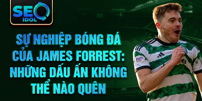 Sự nghiệp bóng đá của james forrest: những dấu ấn không thể nào quên