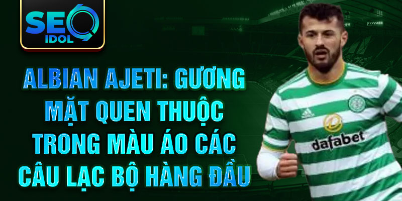 Albian Ajeti: Gương mặt quen thuộc trong màu áo các câu lạc bộ hàng đầu