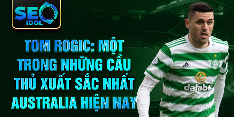 Tom Rogic: Một trong những cầu thủ xuất sắc nhất Australia hiện nay