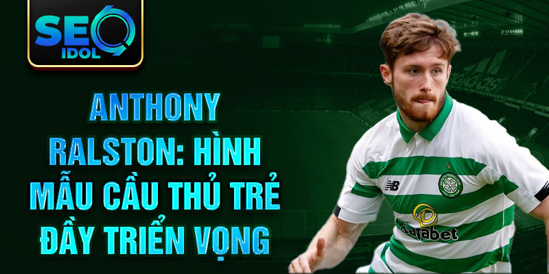 Anthony Ralston: Hình mẫu cầu thủ trẻ đầy triển vọng