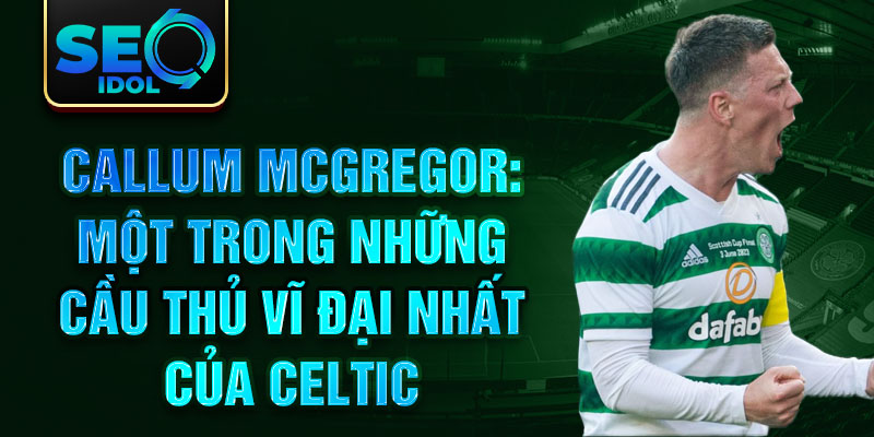 Callum McGregor: Một trong những cầu thủ vĩ đại nhất của Celtic