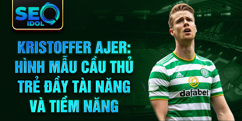 Kristoffer Ajer: Hình mẫu cầu thủ trẻ đầy tài năng và tiềm năng