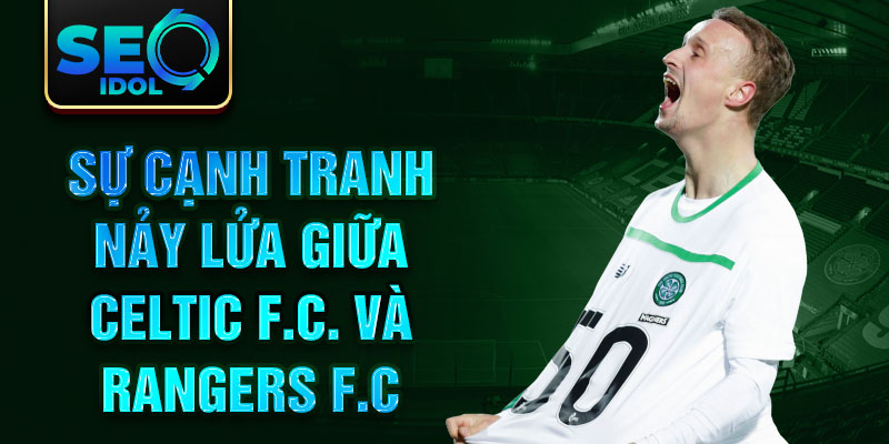 Sự cạnh tranh nảy lửa giữa Celtic F.C. và Rangers F.C.