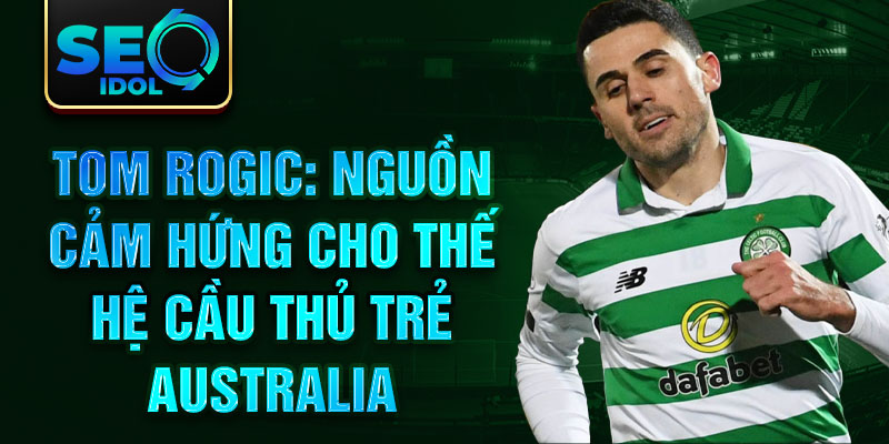 Tom Rogic: Nguồn cảm hứng cho thế hệ cầu thủ trẻ Australia