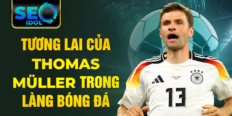 Tương lai của Thomas Müller trong làng bóng đá