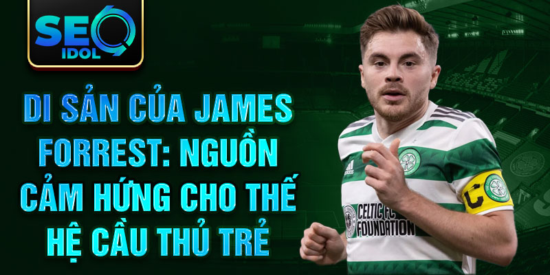 Di sản của James Forrest: Nguồn cảm hứng cho thế hệ cầu thủ trẻ