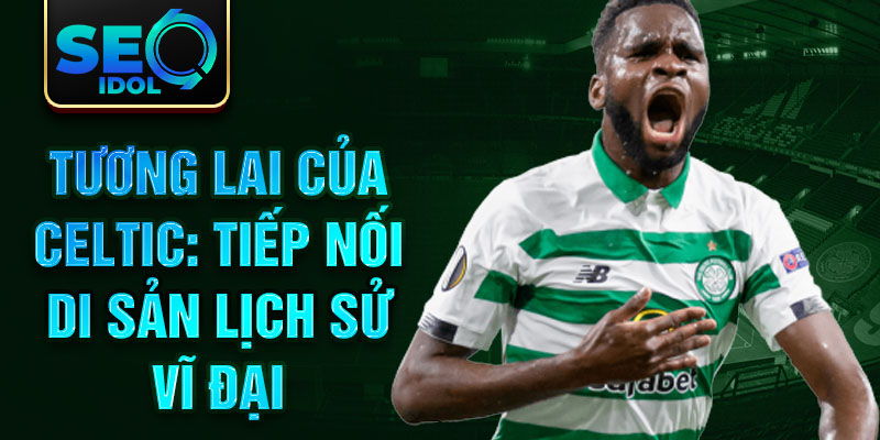 Tương lai của Celtic: Tiếp nối di sản lịch sử vĩ đại